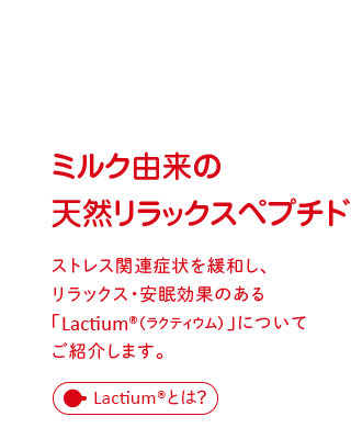 ミルク由来の天然リラックスペプチド：ストレス関連症状を緩和し、リラックス・安眠効果のある「Lactium®（ラクティウム）」についてご紹介します。【ラクティウム®とは？】