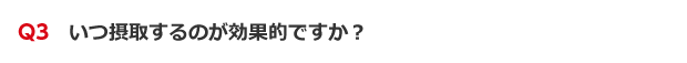 Q3　いつ摂取するのが効果的ですか？