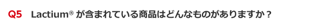 Q5　Lactium®が含まれている商品はどんなものがありますか？