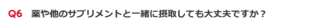 Q6　薬や他のサプリメントと一緒に摂取しても大丈夫ですか？